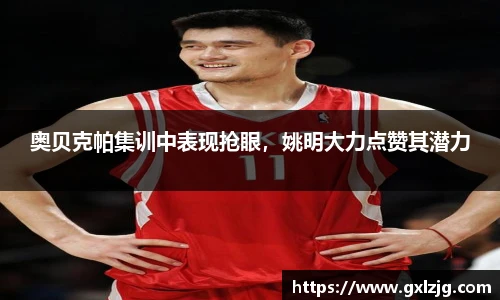 奥贝克帕集训中表现抢眼，姚明大力点赞其潜力