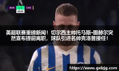 英超联赛重磅新闻！切尔西主帅托马斯·图赫尔突然宣布提前离职，球队引进名帅克洛普接任！