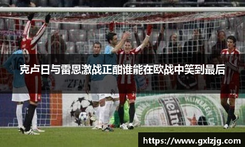 克卢日与雷恩激战正酣谁能在欧战中笑到最后