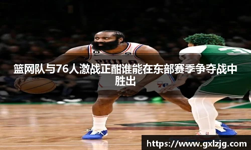 篮网队与76人激战正酣谁能在东部赛季争夺战中胜出