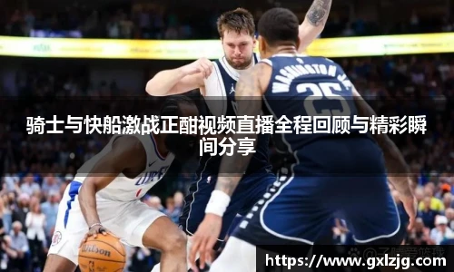 骑士与快船激战正酣视频直播全程回顾与精彩瞬间分享